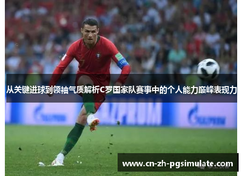 从关键进球到领袖气质解析C罗国家队赛事中的个人能力巅峰表现力 从关键进球到领袖气质解析C罗国家队赛事中的个人能力巅峰表现力