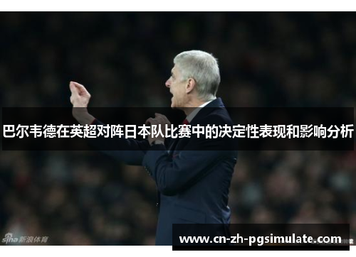 巴尔韦德在英超对阵日本队比赛中的决定性表现和影响分析