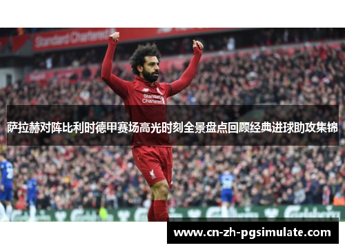 萨拉赫对阵比利时德甲赛场高光时刻全景盘点回顾经典进球助攻集锦
