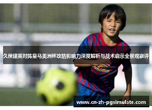 久保建英对阵皇马美洲杯攻防影响力深度解析与战术启示全景观察评