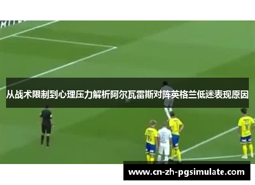 从战术限制到心理压力解析阿尔瓦雷斯对阵英格兰低迷表现原因