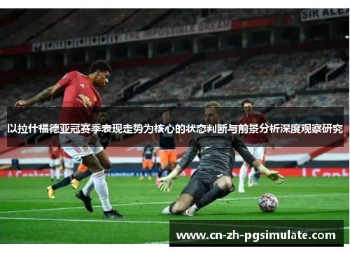 以拉什福德亚冠赛季表现走势为核心的状态判断与前景分析深度观察研究