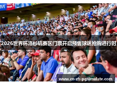 2026世界杯洛杉矶赛区门票开启预售球迷抢购进行时 2026世界杯洛杉矶赛区门票开启预售球迷抢购进行时