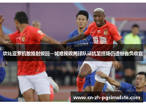 坎比亚索机敏推射扳回一城难挽败局球队顽抗至终场仍遗憾告负收官