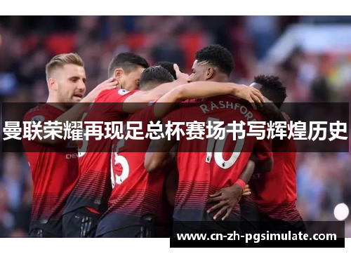 曼联荣耀再现足总杯赛场书写辉煌历史 曼联荣耀再现足总杯赛场书写辉煌历史