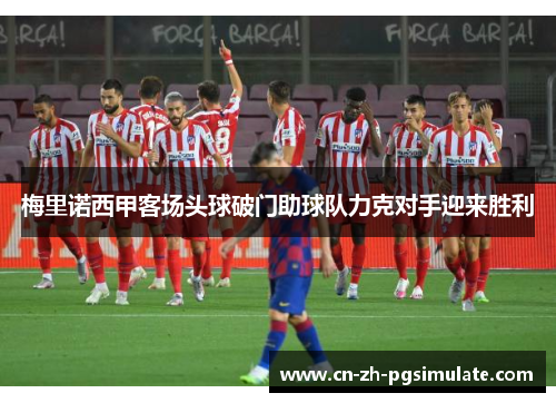 梅里诺西甲客场头球破门助球队力克对手迎来胜利 梅里诺西甲客场头球破门助球队力克对手迎来胜利
