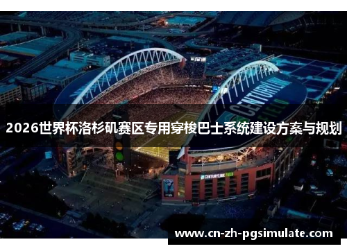 2026世界杯洛杉矶赛区专用穿梭巴士系统建设方案与规划 2026世界杯洛杉矶赛区专用穿梭巴士系统建设方案与规划