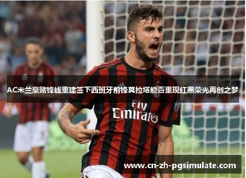 AC米兰豪赌锋线重建签下西班牙前锋莫拉塔能否重现红黑荣光再创之梦 AC米兰豪赌锋线重建签下西班牙前锋莫拉塔能否重现红黑荣光再创之梦