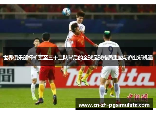 世界俱乐部杯扩军至三十二队背后的全球足球格局重塑与商业新机遇 世界俱乐部杯扩军至三十二队背后的全球足球格局重塑与商业新机遇