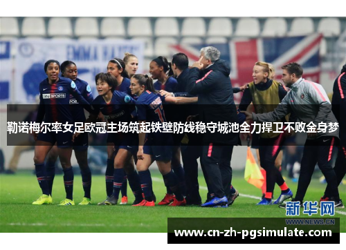 勒诺梅尔率女足欧冠主场筑起铁壁防线稳守城池全力捍卫不败金身梦