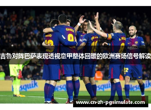 吉鲁对阵巴萨表现透视意甲整体回暖的欧洲赛场信号解读 吉鲁对阵巴萨表现透视意甲整体回暖的欧洲赛场信号解读