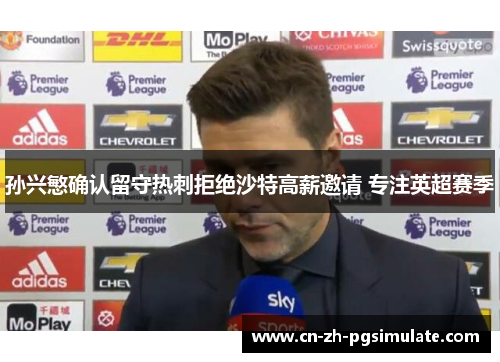 孙兴慜确认留守热刺拒绝沙特高薪邀请 专注英超赛季 孙兴慜确认留守热刺拒绝沙特高薪邀请 专注英超赛季