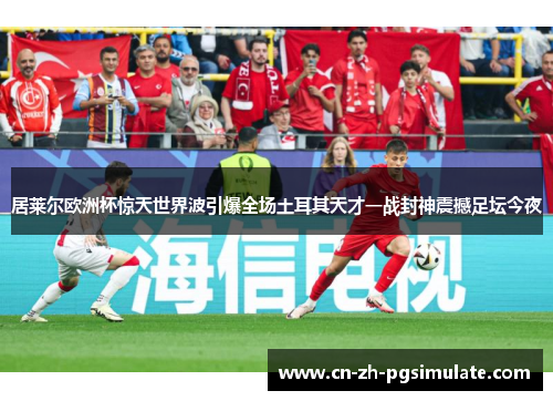 居莱尔欧洲杯惊天世界波引爆全场土耳其天才一战封神震撼足坛今夜 居莱尔欧洲杯惊天世界波引爆全场土耳其天才一战封神震撼足坛今夜