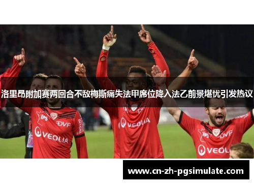 洛里昂附加赛两回合不敌梅斯痛失法甲席位降入法乙前景堪忧引发热议