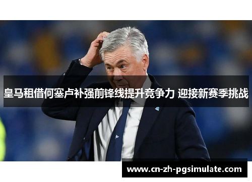 皇马租借何塞卢补强前锋线提升竞争力 迎接新赛季挑战