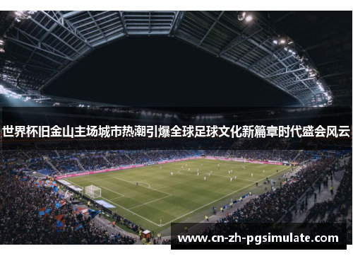 世界杯旧金山主场城市热潮引爆全球足球文化新篇章时代盛会风云