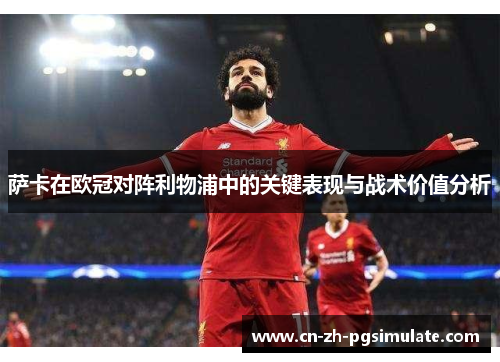 萨卡在欧冠对阵利物浦中的关键表现与战术价值分析