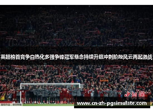 英超榜首竞争白热化多强争锋冠军悬念持续升级冲刺阶段风云再起激战 英超榜首竞争白热化多强争锋冠军悬念持续升级冲刺阶段风云再起激战