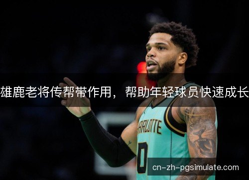 雄鹿老将传帮带作用，帮助年轻球员快速成长